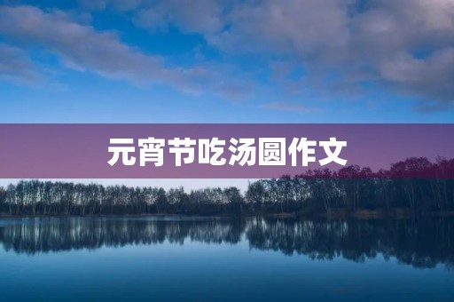 元宵节吃汤圆作文 元宵节吃汤圆作文