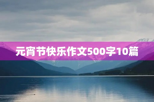 元宵节快乐作文500字10篇 元宵节快乐作文500字10篇