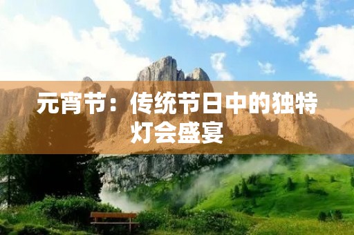 元宵节：传统节日中的独特灯会盛宴