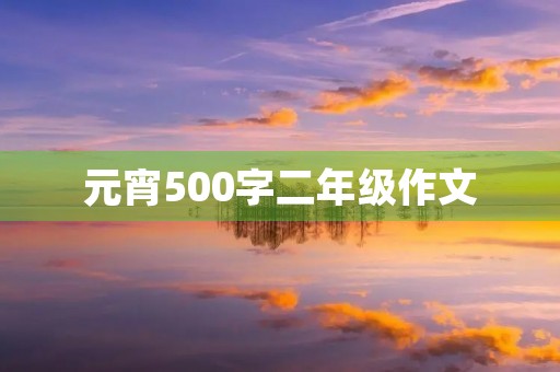 元宵500字二年级作文 元宵500字二年级作文