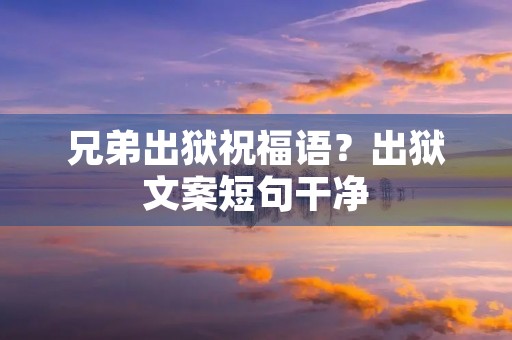 兄弟出狱祝福语?出狱文案短句干净