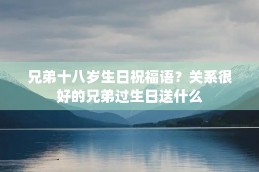 兄弟十八岁生日祝福语?关系很好的兄弟过生日送什么