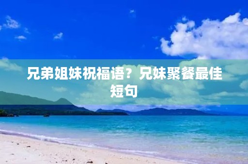 兄弟姐妹祝福语?兄妹聚餐最佳短句