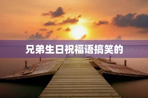 兄弟生日祝福语搞笑的,哥们生日祝福语 兄弟生日祝福语搞笑的,哥们生日祝福语