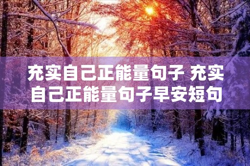 充实自己正能量句子 充实自己正能量句子早安短句 充实自己正能量句子 充实自己正能量句子早安短句