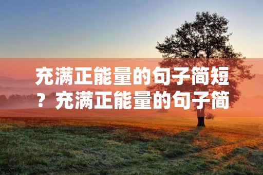 充满正能量的句子简短？充满正能量的句子简短8个字