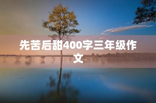 先苦后甜400字三年级作文 先苦后甜400字三年级作文
