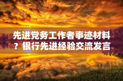 先进党务工作者事迹材料?银行先进经验交流发言材料 先进党务工作者事迹材料?银行先进经验交流发言材料