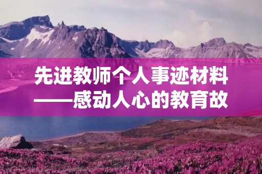 先进教师个人事迹材料——感动人心的教育故事 先进教师个人事迹材料——感动人心的教育故事