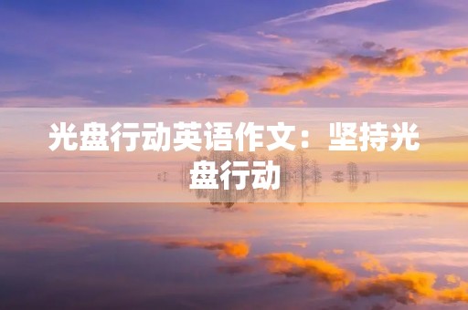光盘行动英语作文:坚持光盘行动,共创美好未来 光盘行动英语作文:坚持光盘行动,共创美好未来