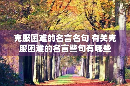 克服困难的名言名句 有关克服困难的名言警句有哪些 克服困难的名言名句 有关克服困难的名言警句有哪些