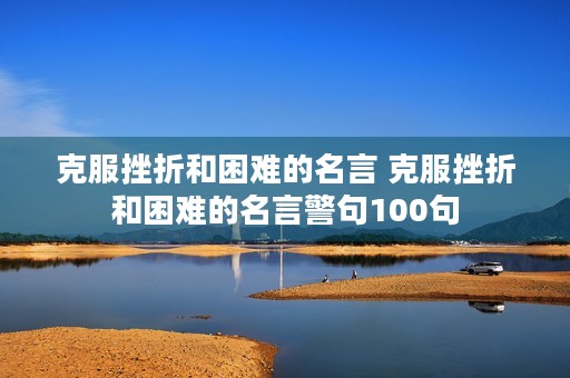 克服挫折和困难的名言 克服挫折和困难的名言警句100句 克服挫折和困难的名言 克服挫折和困难的名言警句100句