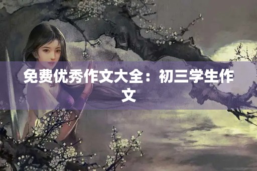 免费优秀作文大全：初三学生作文
