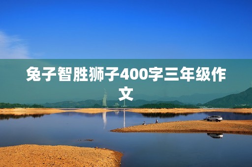 兔子智胜狮子400字三年级作文 兔子智胜狮子400字三年级作文