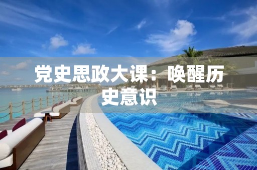 党史思政大课：唤醒历史意识，传承红色基因