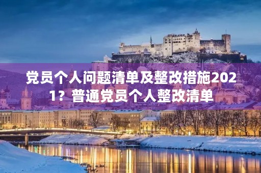 党员个人问题清单及整改措施2021?普通党员个人整改清单 党员个人问题清单及整改措施2021?普通党员个人整改清单