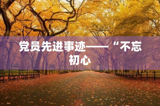 党员先进事迹——“不忘初心，牢记使命”在行动