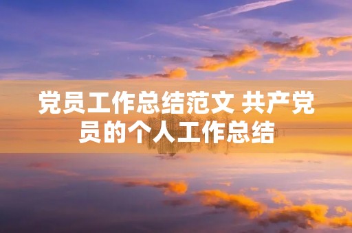 党员工作总结范文 共产党员的个人工作总结 党员工作总结范文 共产党员的个人工作总结