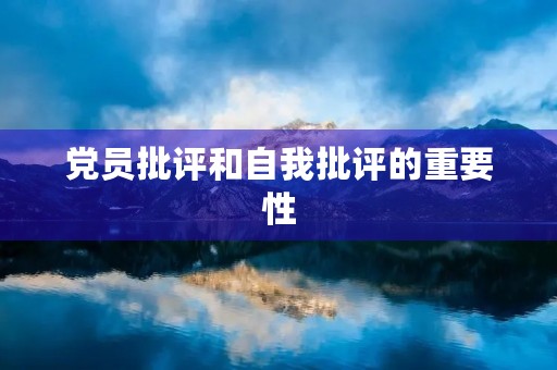 党员批评和自我批评的重要性 党员批评和自我批评的重要性
