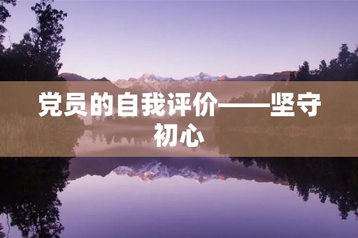 党员的自我评价——坚守初心,践行使命 党员的自我评价——坚守初心,践行使命