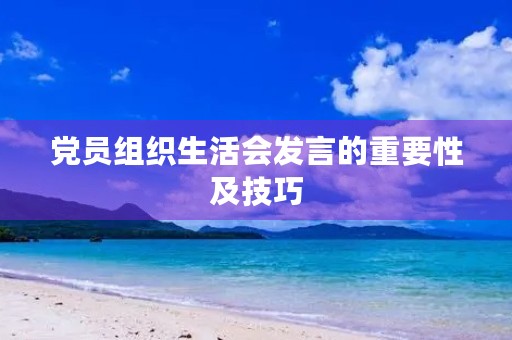 党员组织生活会发言的重要性及技巧