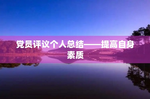 党员评议个人总结——提高自身素质,为党和人民事业贡献力量 党员评议个人总结——提高自身素质,为党和人民事业贡献力量