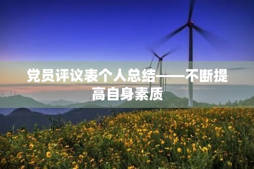 党员评议表个人总结——不断提高自身素质,为党的事业奋斗 党员评议表个人总结——不断提高自身素质,为党的事业奋斗