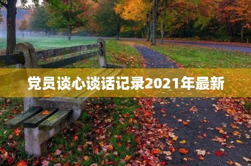 党员谈心谈话记录2021年最新 党员谈心谈话记录2021年最新