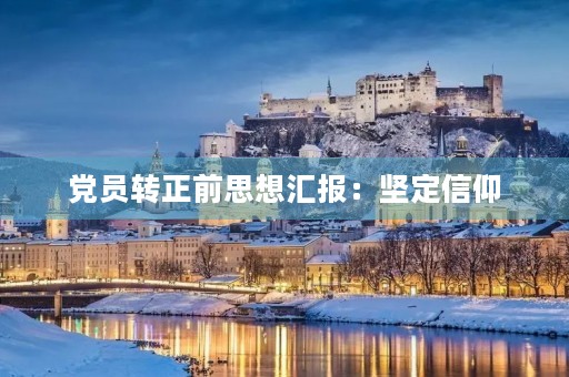 党员转正前思想汇报：坚定信仰，增强责任感