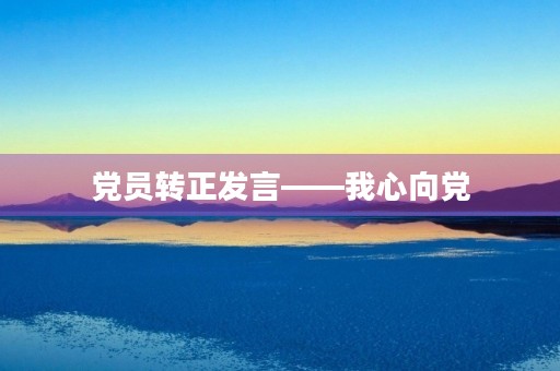 党员转正发言——我心向党,永远跟党走 党员转正发言——我心向党,永远跟党走