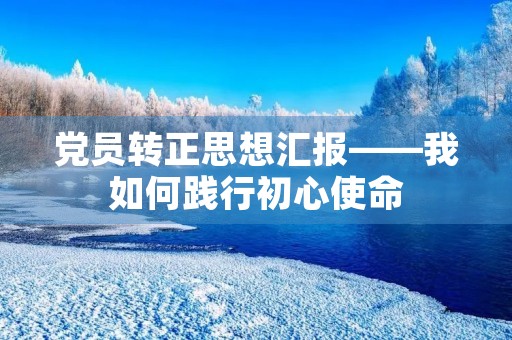 党员转正思想汇报——我如何践行初心使命