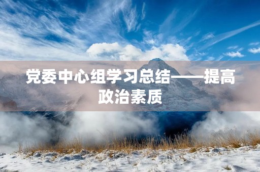 党委中心组学习总结——提高政治素质，强化使命担当
