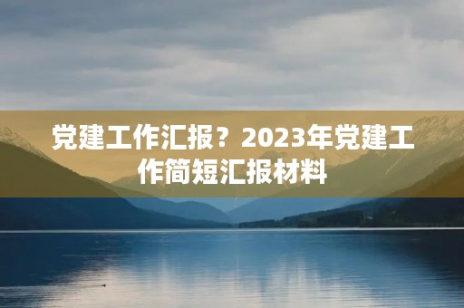 党建工作汇报?2023年党建工作简短汇报材料 党建工作汇报?2023年党建工作简短汇报材料