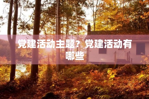 党建活动主题？党建活动有哪些