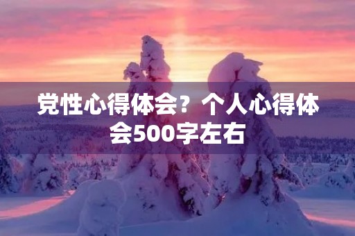 党性心得体会?个人心得体会500字左右 党性心得体会?个人心得体会500字左右