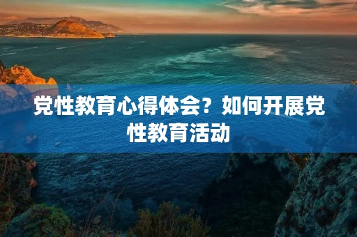 党性教育心得体会？如何开展党性教育活动