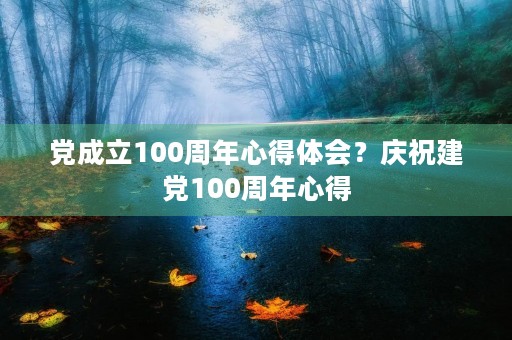 党成立100周年心得体会?庆祝建党100周年心得