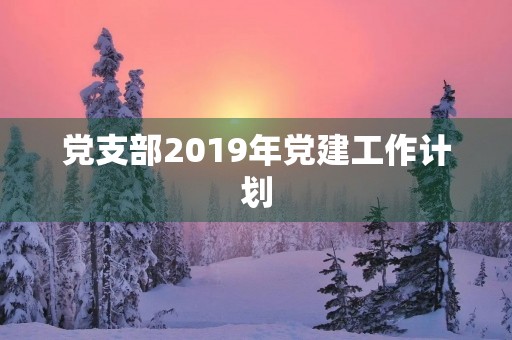 党支部2019年党建工作计划(2019年党支部年度工作计划) 党支部2019年党建工作计划(2019年党支部年度工作计划)