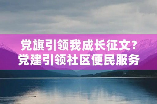 党旗引领我成长征文？党建引领社区便民服务