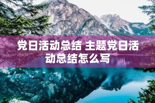 党日活动总结 主题党日活动总结怎么写