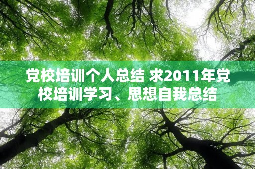 党校培训个人总结 求2011年党校培训学习、思想自我总结