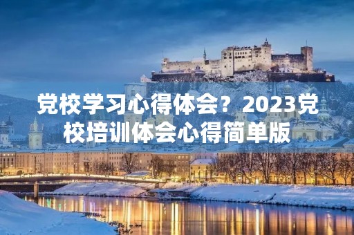 党校学习心得体会?2023党校培训体会心得简单版