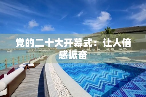 党的二十大开幕式:让人倍感振奋 党的二十大开幕式:让人倍感振奋