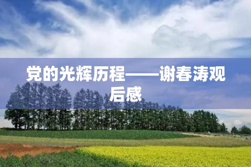党的光辉历程——谢春涛观后感