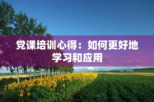 党课培训心得：如何更好地学习和应用