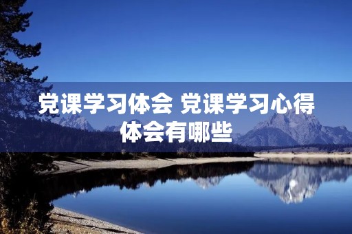 党课学习体会 党课学习心得体会有哪些 党课学习体会 党课学习心得体会有哪些