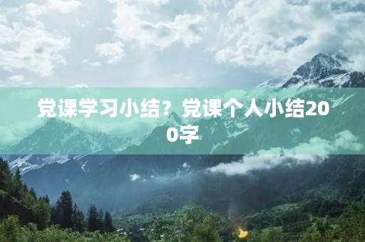 党课学习小结?党课个人小结200字 党课学习小结?党课个人小结200字