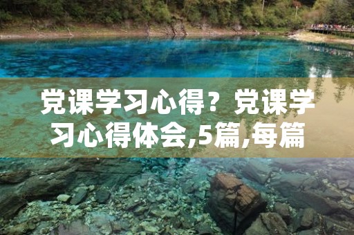 党课学习心得?党课学习心得体会,5篇,每篇300字左右 党课学习心得?党课学习心得体会,5篇,每篇300字左右
