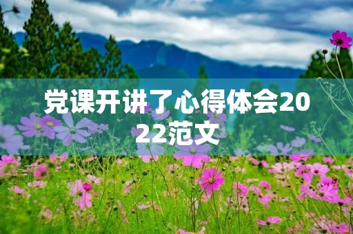 党课开讲了心得体会2022范文