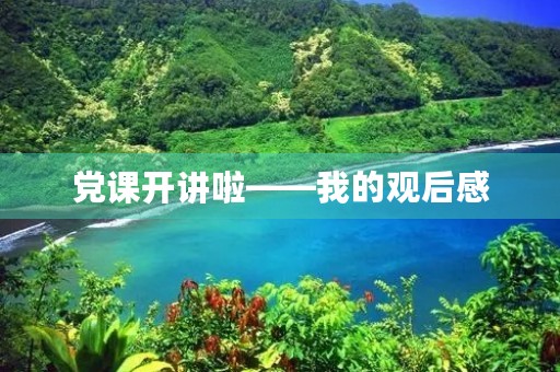 党课开讲啦——我的观后感 党课开讲啦——我的观后感